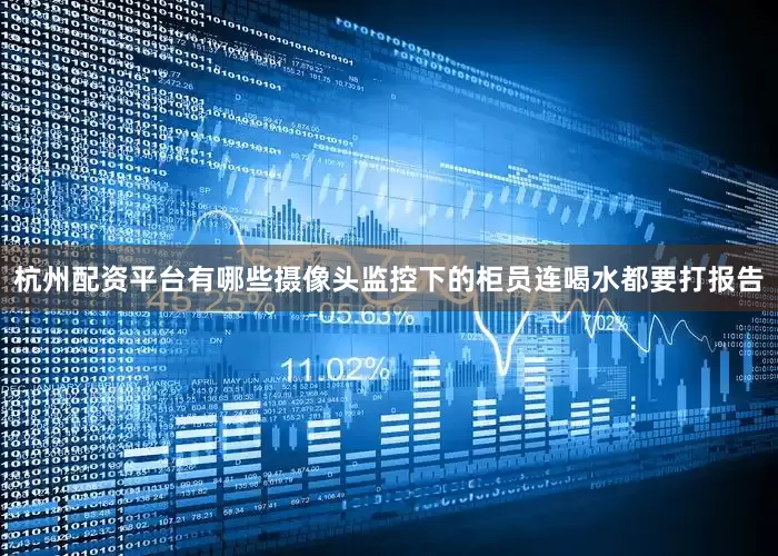 杭州配资平台有哪些摄像头监控下的柜员连喝水都要打报告