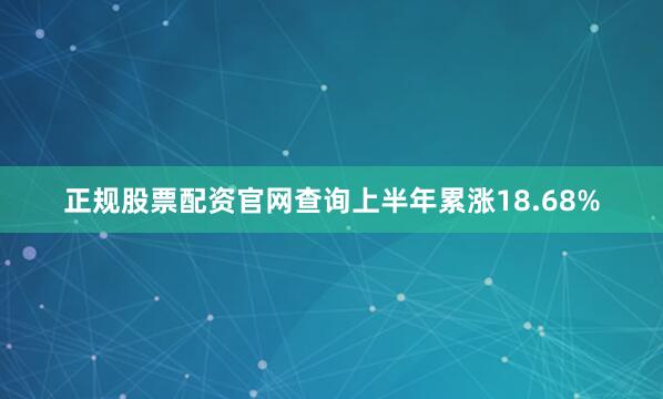 正规股票配资官网查询上半年累涨18.68%