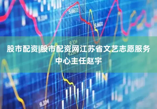 股市配资|股市配资网江苏省文艺志愿服务中心主任赵宇