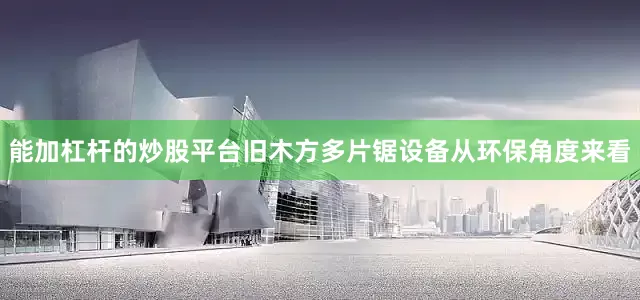 能加杠杆的炒股平台旧木方多片锯设备从环保角度来看