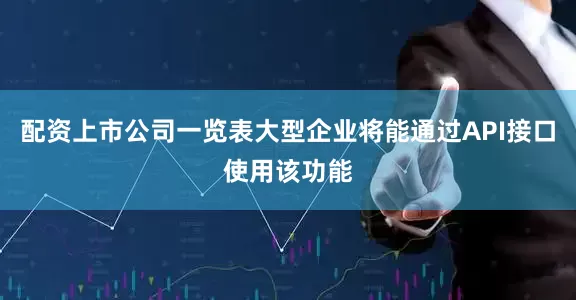 配资上市公司一览表大型企业将能通过API接口使用该功能