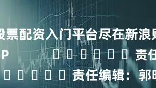 股票配资入门平台尽在新浪财经APP            						责任编辑：郭明煜