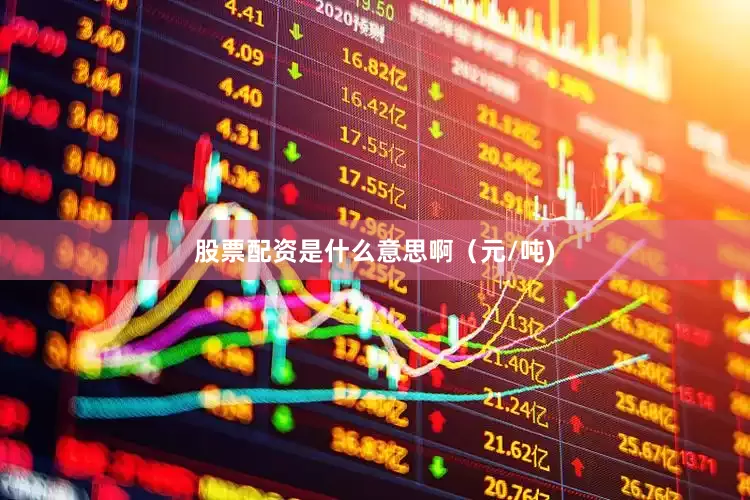 股票配资是什么意思啊（元/吨)