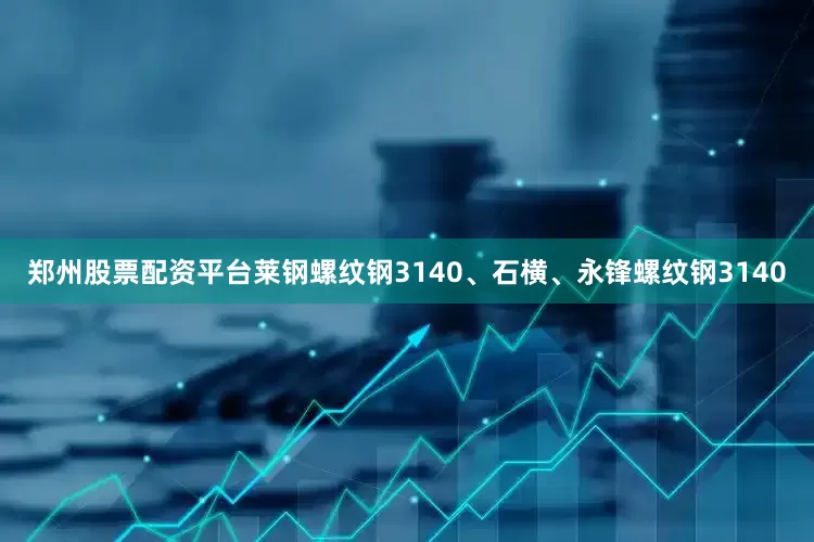 郑州股票配资平台莱钢螺纹钢3140、石横、永锋螺纹钢3140
