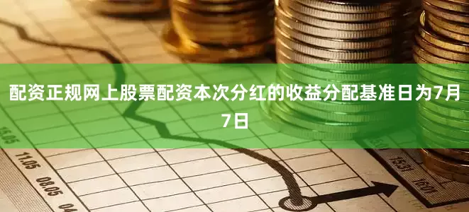 配资正规网上股票配资本次分红的收益分配基准日为7月7日