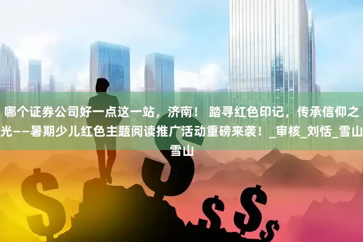 哪个证券公司好一点这一站，济南！ 踏寻红色印记，传承信仰之光——暑期少儿红色主题阅读推广活动重磅来袭！_审核_刘恬_雪山