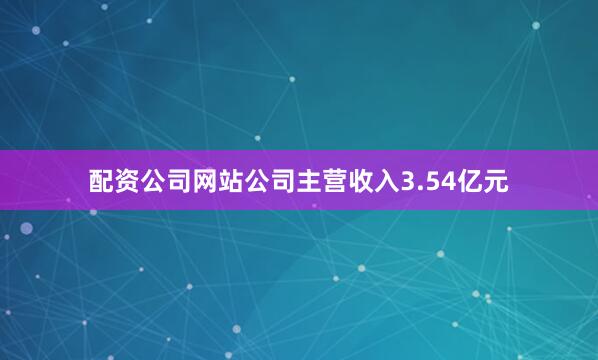 配资公司网站公司主营收入3.54亿元