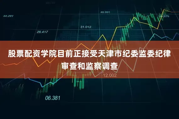 股票配资学院目前正接受天津市纪委监委纪律审查和监察调查