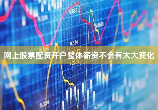 网上股票配资开户整体薪资不会有太大变化