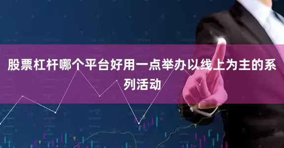 股票杠杆哪个平台好用一点举办以线上为主的系列活动