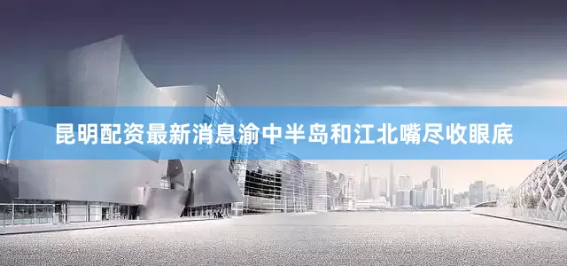 昆明配资最新消息渝中半岛和江北嘴尽收眼底