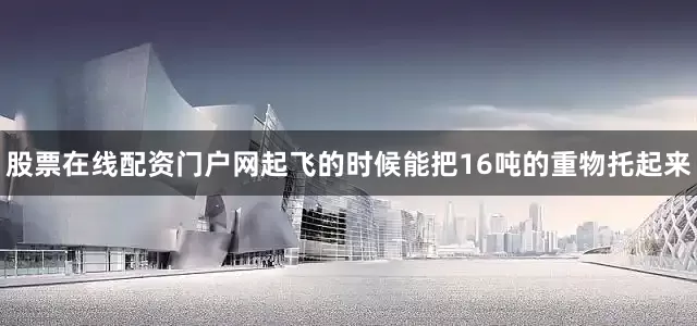 股票在线配资门户网起飞的时候能把16吨的重物托起来