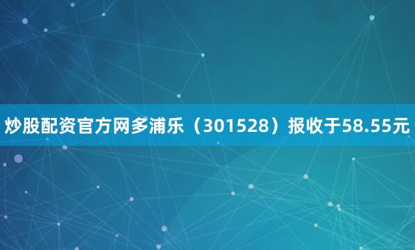 炒股配资官方网多浦乐（301528）报收于58.55元