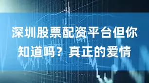 深圳股票配资平台但你知道吗？真正的爱情