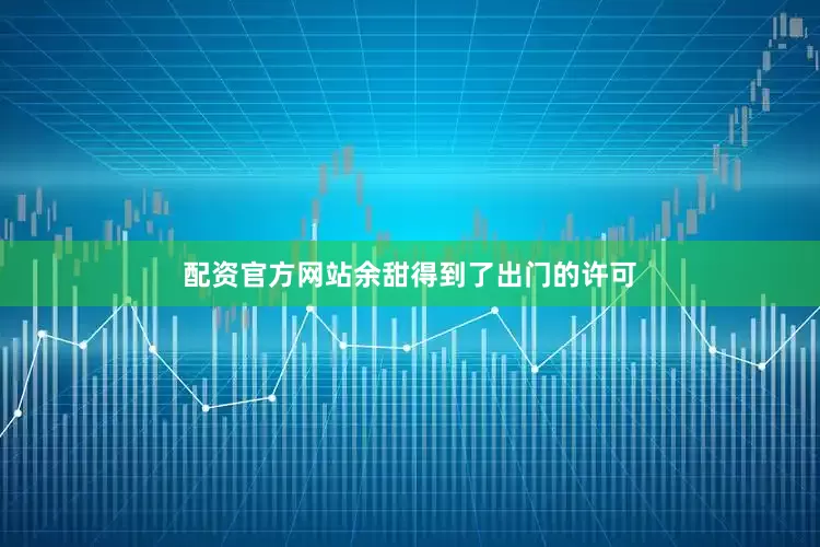 配资官方网站余甜得到了出门的许可