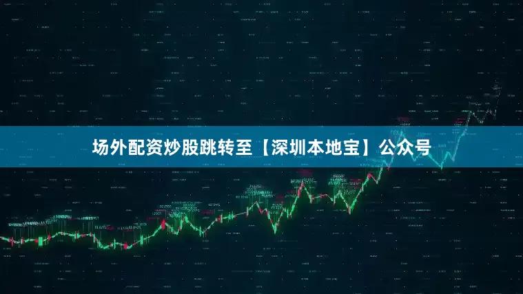 场外配资炒股跳转至【深圳本地宝】公众号