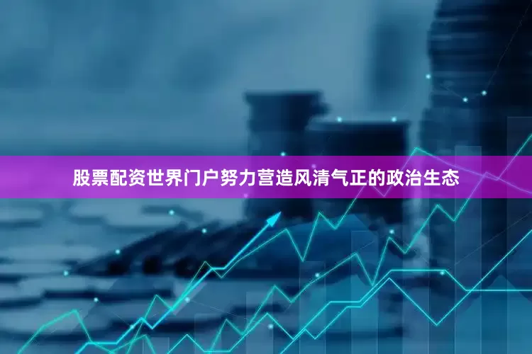 股票配资世界门户努力营造风清气正的政治生态