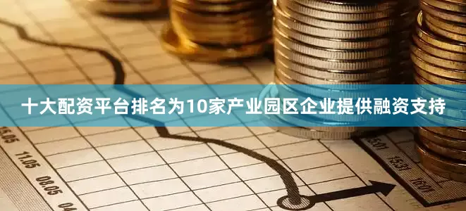 十大配资平台排名为10家产业园区企业提供融资支持