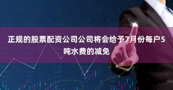 正规的股票配资公司公司将会给予7月份每户5吨水费的减免