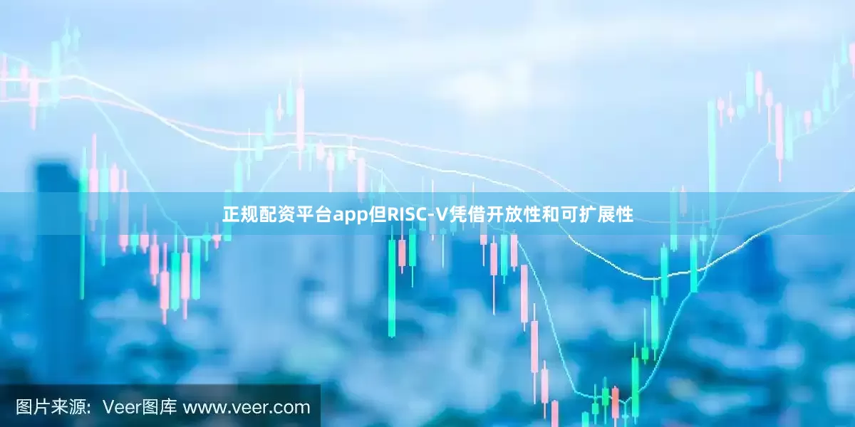 正规配资平台app但RISC-V凭借开放性和可扩展性
