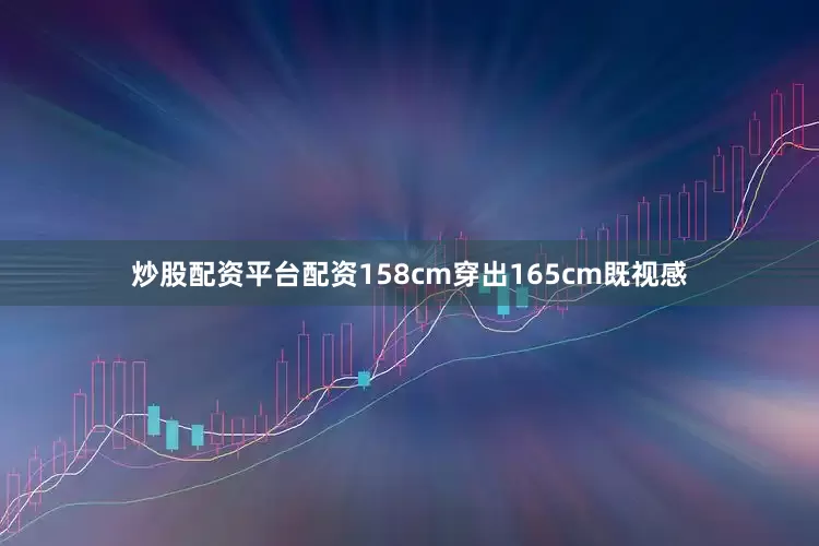 炒股配资平台配资158cm穿出165cm既视感
