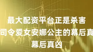 最大配资平台正是杀害云司令爱女安娜公主的幕后真凶