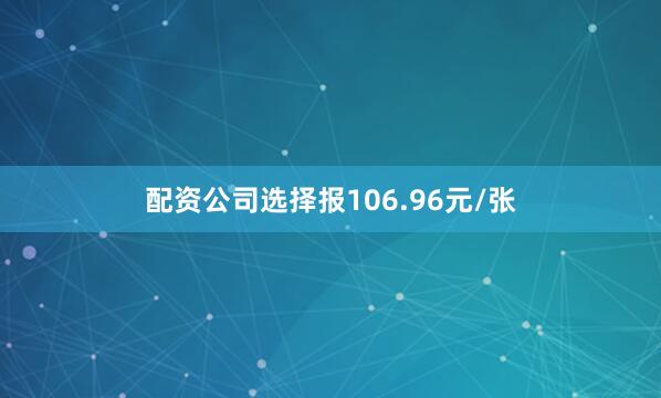 配资公司选择报106.96元/张