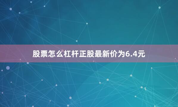 股票怎么杠杆正股最新价为6.4元