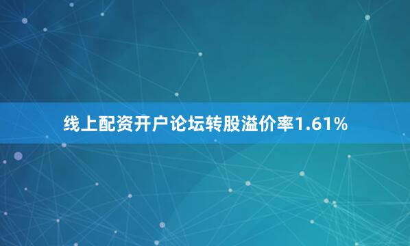 线上配资开户论坛转股溢价率1.61%