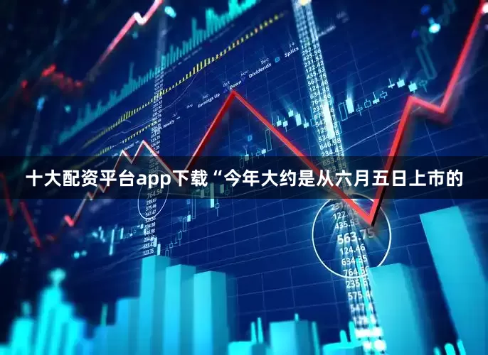 十大配资平台app下载“今年大约是从六月五日上市的