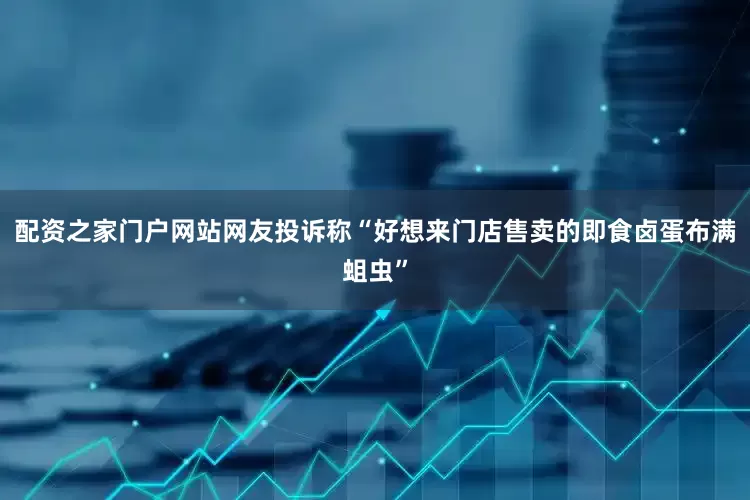 配资之家门户网站网友投诉称“好想来门店售卖的即食卤蛋布满蛆虫”