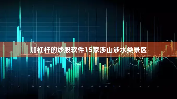 加杠杆的炒股软件15家涉山涉水类景区