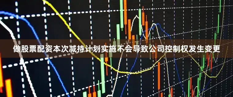 做股票配资本次减持计划实施不会导致公司控制权发生变更
