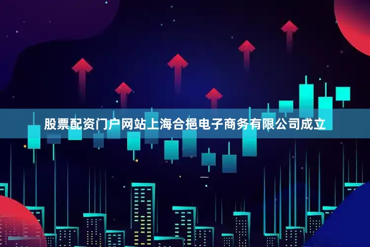 股票配资门户网站上海合挹电子商务有限公司成立