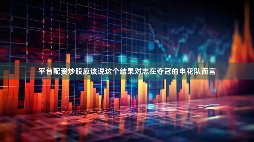 平台配资炒股应该说这个结果对志在夺冠的申花队而言