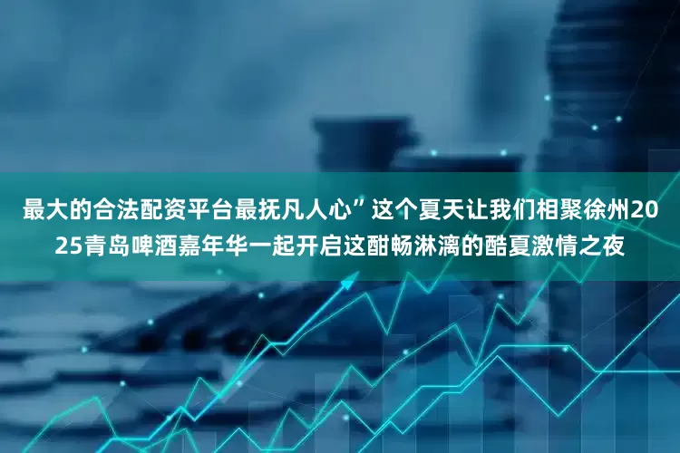 最大的合法配资平台最抚凡人心”这个夏天让我们相聚徐州2025青岛啤酒嘉年华一起开启这酣畅淋漓的酷夏激情之夜