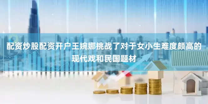 配资炒股配资开户王婉娜挑战了对于女小生难度颇高的现代戏和民国题材