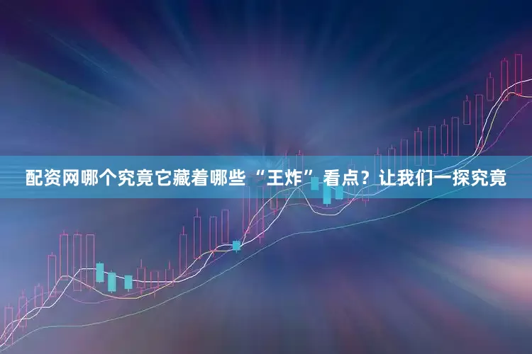 配资网哪个究竟它藏着哪些 “王炸” 看点？让我们一探究竟