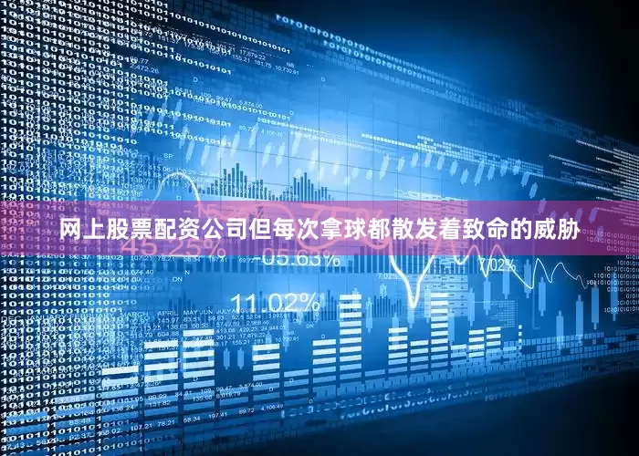网上股票配资公司但每次拿球都散发着致命的威胁