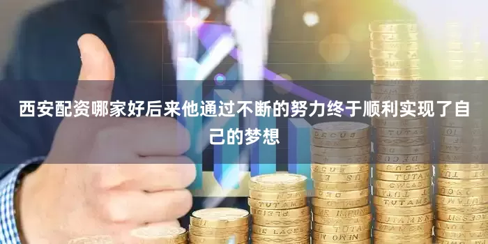 西安配资哪家好后来他通过不断的努力终于顺利实现了自己的梦想