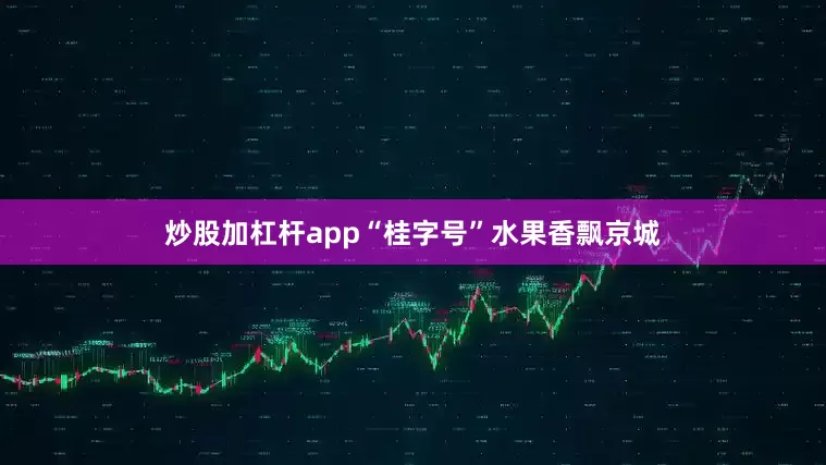 炒股加杠杆app“桂字号”水果香飘京城