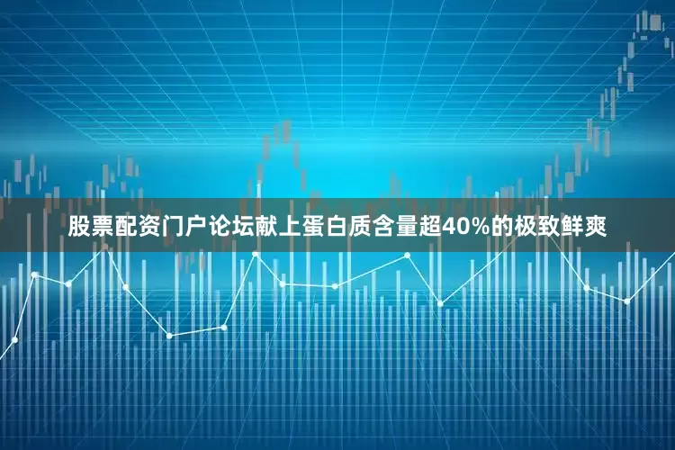 股票配资门户论坛献上蛋白质含量超40%的极致鲜爽