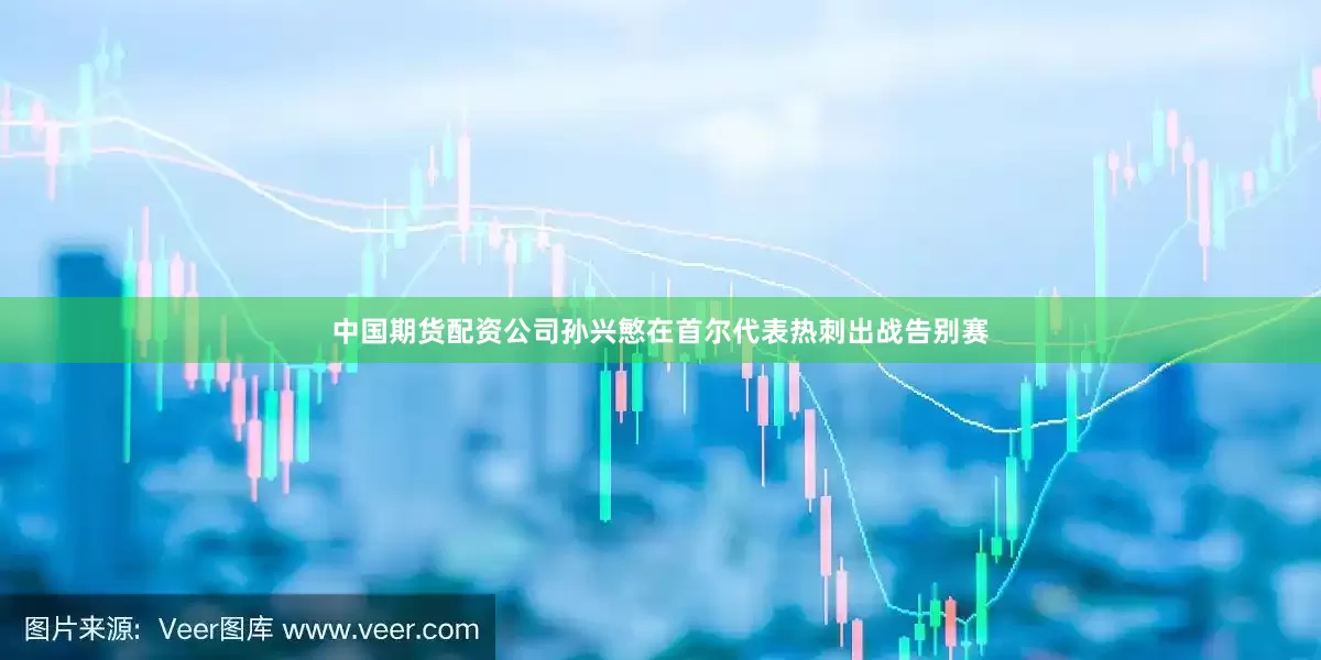 中国期货配资公司孙兴慜在首尔代表热刺出战告别赛