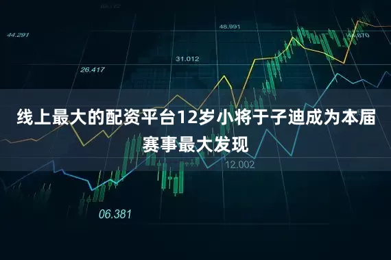 线上最大的配资平台12岁小将于子迪成为本届赛事最大发现