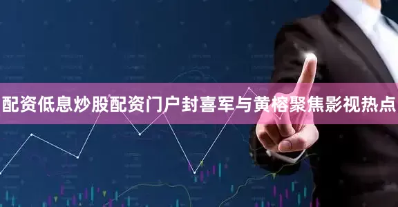 配资低息炒股配资门户封喜军与黄榕聚焦影视热点