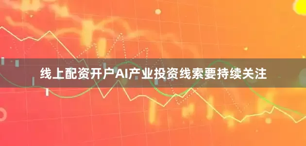 线上配资开户AI产业投资线索要持续关注