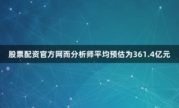 股票配资官方网而分析师平均预估为361.4亿元
