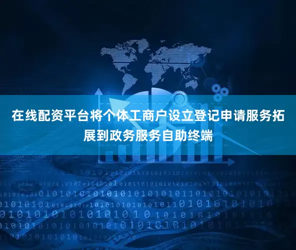 在线配资平台将个体工商户设立登记申请服务拓展到政务服务自助终端