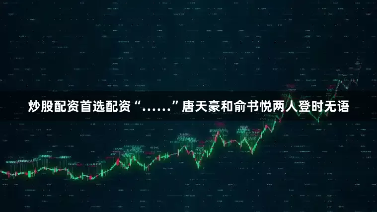 炒股配资首选配资“……”唐天豪和俞书悦两人登时无语
