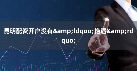 昆明配资开户没有&ldquo;艳遇&rdquo;